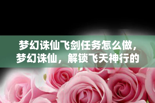 梦幻诛仙飞剑任务怎么做，梦幻诛仙，解锁飞天神行的秘密—飞剑任务全解析