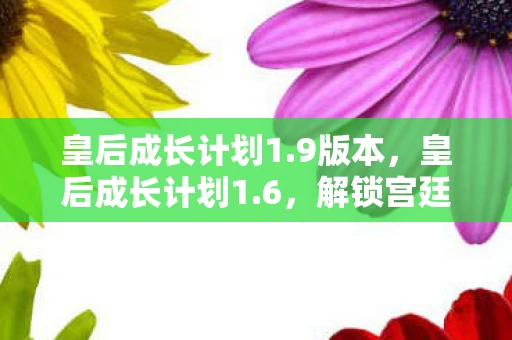 皇后成长计划1.9版本，皇后成长计划1.6，解锁宫廷权谋与女性成长的深度探索