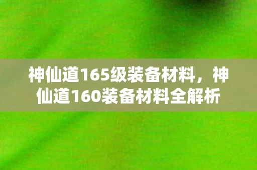 神仙道165级装备材料,神仙道160装备材料全解析 神仙道165级装备材料,神仙道160装备材料全解析