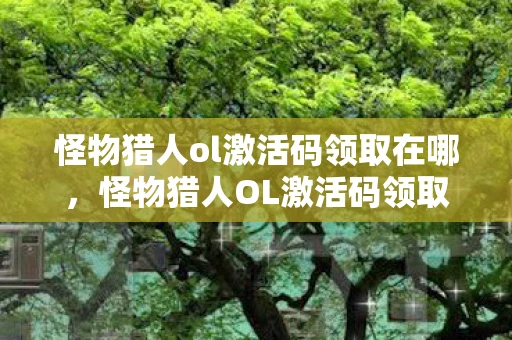 怪物猎人ol激活码领取在哪，怪物猎人OL激活码领取全攻略