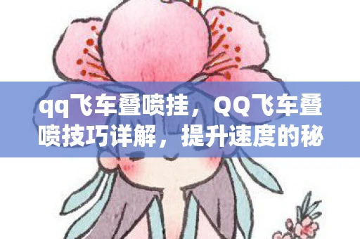 qq飞车叠喷挂,QQ飞车叠喷技巧详解,提升速度的秘诀 qq飞车叠喷挂,QQ飞车叠喷技巧详解,提升速度的秘诀