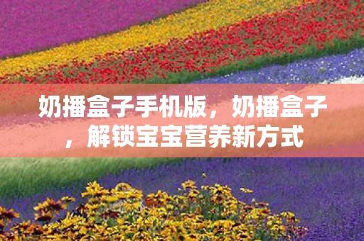 奶播盒子手机版，奶播盒子，解锁宝宝营养新方式