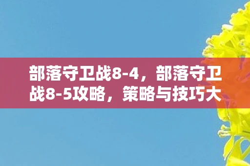 部落守卫战8-4，部落守卫战8-5攻略，策略与技巧大揭秘