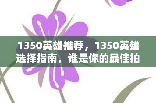 1350英雄推荐，1350英雄选择指南，谁是你的最佳拍档？
