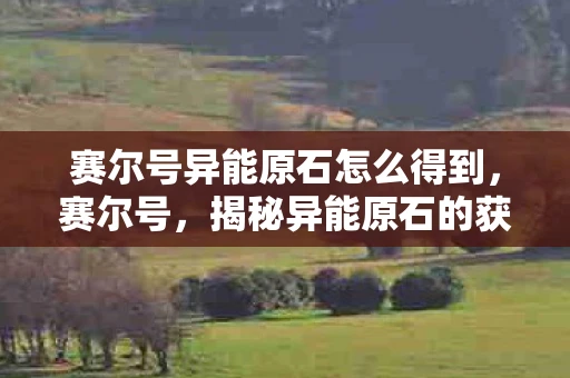 赛尔号异能原石怎么得到，赛尔号，揭秘异能原石的获取途径
