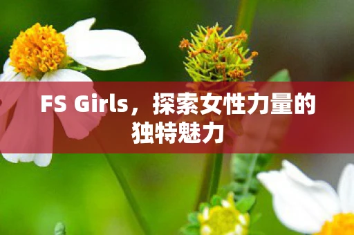 FS Girls,探索女性力量的独特魅力 FS Girls,探索女性力量的独特魅力