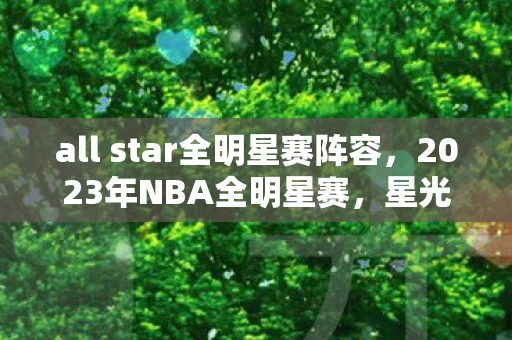 all star全明星赛阵容，2023年NBA全明星赛，星光熠熠，精彩纷呈