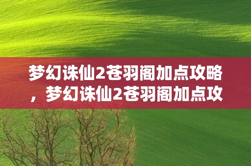 梦幻诛仙2苍羽阁加点攻略,梦幻诛仙2苍羽阁加点攻略 梦幻诛仙2苍羽阁加点攻略,梦幻诛仙2苍羽阁加点攻略