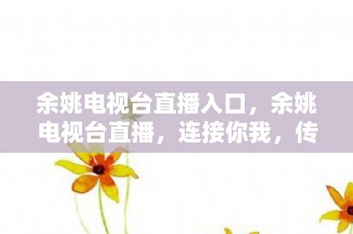 余姚电视台直播入口，余姚电视台直播，连接你我，传递温暖的力量