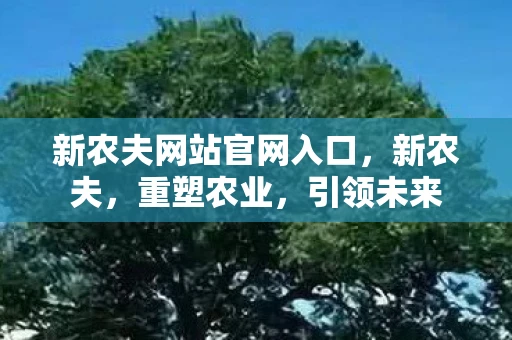 新农夫网站官网入口，新农夫，重塑农业，引领未来