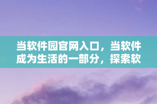 当软件园官网入口,当软件成为生活的一部分,探索软件如何改变我们的世界 当软件园官网入口,当软件成为生活的一部分,探索软件如何改变我们的世界