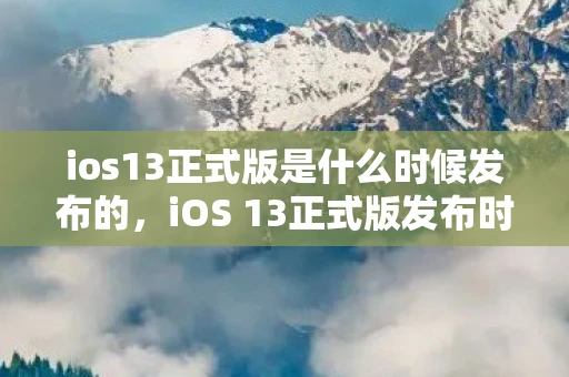ios13正式版是什么时候发布的，iOS 13正式版发布时间详解，历史回顾与最新预测