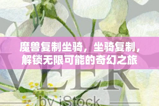 魔兽复制坐骑,坐骑复制,解锁无限可能的奇幻之旅 魔兽复制坐骑,坐骑复制,解锁无限可能的奇幻之旅