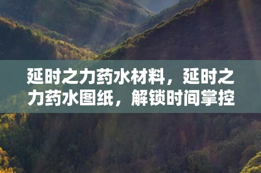 延时之力药水材料，延时之力药水图纸，解锁时间掌控的秘密