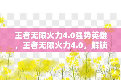 王者无限火力4.0强势英雄，王者无限火力4.0，解锁全新游戏体验