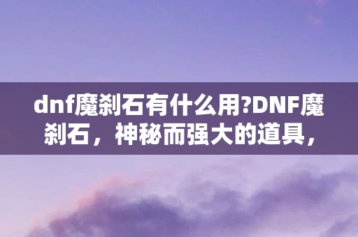 dnf魔刹石有什么用?DNF魔刹石，神秘而强大的道具，究竟有何用途？