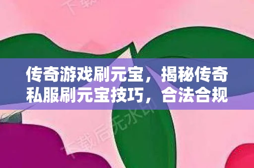 传奇游戏刷元宝,揭秘传奇私服刷元宝技巧,合法合规获取财富 传奇游戏刷元宝,揭秘传奇私服刷元宝技巧,合法合规获取财富