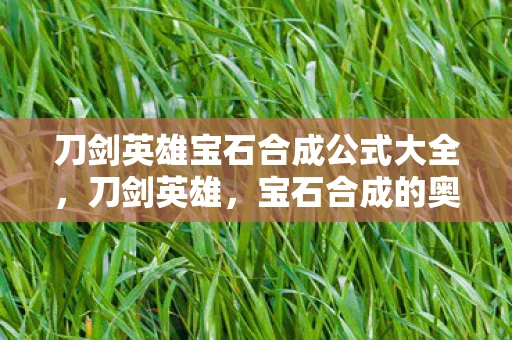 刀剑英雄宝石合成公式大全,刀剑英雄,宝石合成的奥秘与技巧 刀剑英雄宝石合成公式大全,刀剑英雄,宝石合成的奥秘与技巧