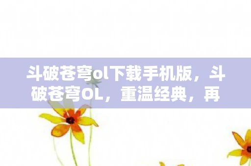 斗破苍穹ol下载手机版,斗破苍穹OL,重温经典,再续传奇 斗破苍穹ol下载手机版,斗破苍穹OL,重温经典,再续传奇