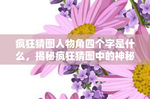 疯狂猜图人物角四个字是什么,揭秘疯狂猜图中的神秘人物角色 疯狂猜图人物角四个字是什么,揭秘疯狂猜图中的神秘人物角色