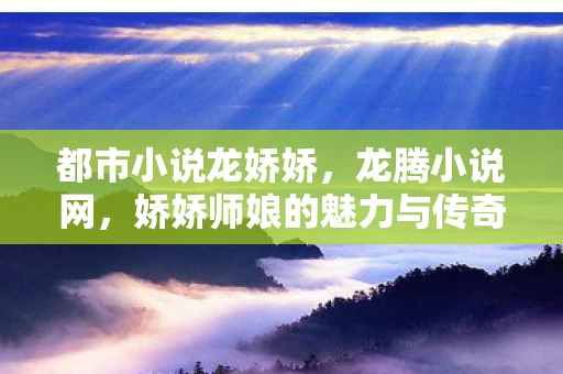 都市小说龙娇娇，龙腾小说网，娇娇师娘的魅力与传奇