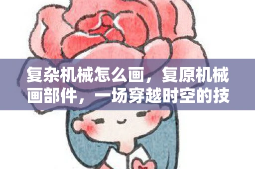 复杂机械怎么画，复原机械画部件，一场穿越时空的技艺探索