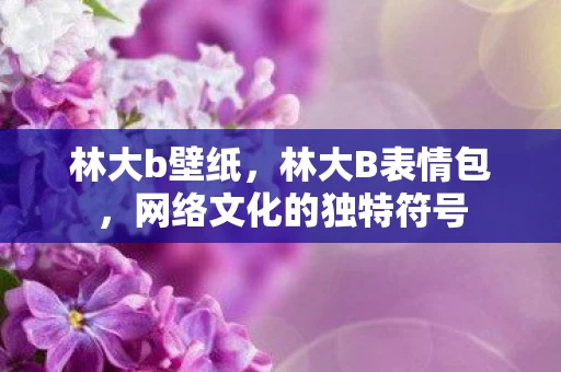 林大b壁纸,林大B表情包,网络文化的独特符号 林大b壁纸,林大B表情包,网络文化的独特符号