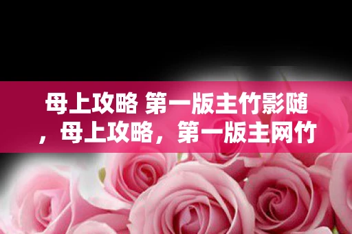 母上攻略 第一版主竹影随，母上攻略，第一版主网竹随行