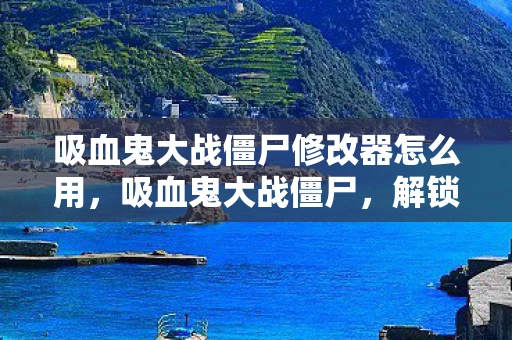 吸血鬼大战僵尸修改器怎么用，吸血鬼大战僵尸，解锁无限可能的修改器