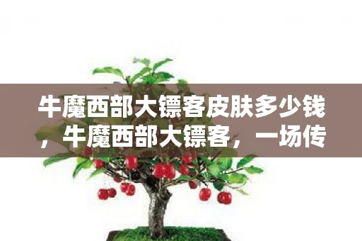 牛魔西部大镖客皮肤多少钱，牛魔西部大镖客，一场传奇的冒险之旅