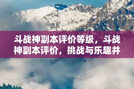 斗战神副本评价等级，斗战神副本评价，挑战与乐趣并存的冒险之旅