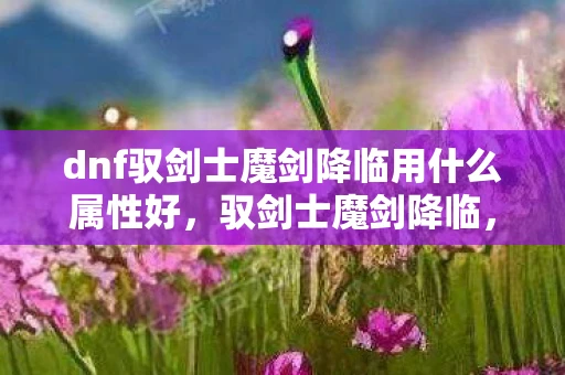 dnf驭剑士魔剑降临用什么属性好，驭剑士魔剑降临，DNF中的神秘力量