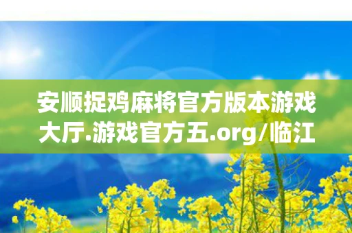 安顺捉鸡麻将官方版本游戏大厅.游戏官方五.org/临江，安顺捉鸡，一场别开生面的乡村娱乐盛宴