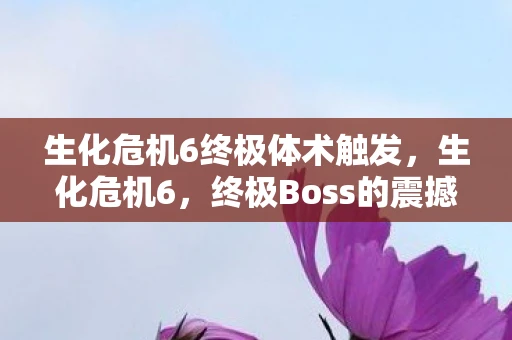 生化危机6终极体术触发，生化危机6，终极Boss的震撼挑战