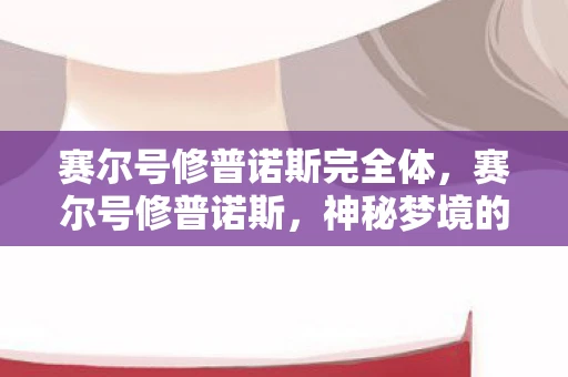 赛尔号修普诺斯完全体,赛尔号修普诺斯,神秘梦境的守护者 赛尔号修普诺斯完全体,赛尔号修普诺斯,神秘梦境的守护者