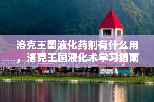 洛克王国液化药剂有什么用,洛克王国液化术学习指南,解锁神秘技能,探索魔法世界 洛克王国液化药剂有什么用,洛克王国液化术学习指南,解锁神秘技能,探索魔法世界