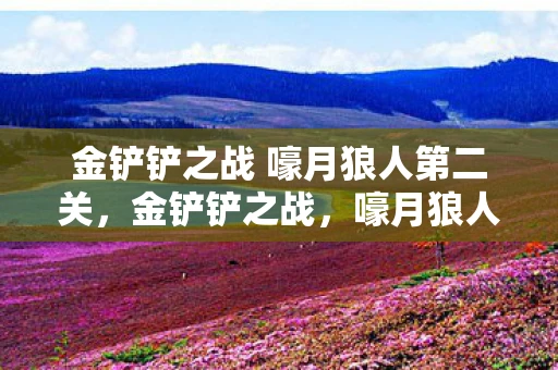 金铲铲之战 嚎月狼人第二关,金铲铲之战,嚎月狼人第二关攻略 金铲铲之战 嚎月狼人第二关,金铲铲之战,嚎月狼人第二关攻略