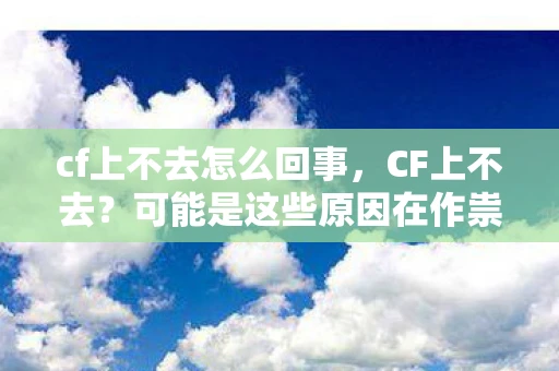 cf上不去怎么回事，CF上不去？可能是这些原因在作祟