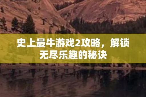 史上最牛游戏2攻略,解锁无尽乐趣的秘诀 史上最牛游戏2攻略,解锁无尽乐趣的秘诀