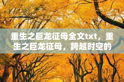 重生之巨龙征母全文txt，重生之巨龙征母，跨越时空的母爱传奇