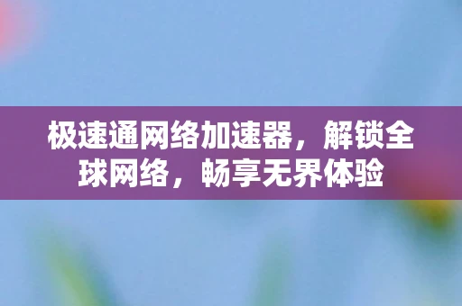 极速通网络加速器,解锁全球网络,畅享无界体验 极速通网络加速器,解锁全球网络,畅享无界体验