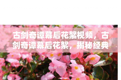 古剑奇谭幕后花絮视频,古剑奇谭幕后花絮,揭秘经典仙侠剧的幕后故事 古剑奇谭幕后花絮视频,古剑奇谭幕后花絮,揭秘经典仙侠剧的幕后故事