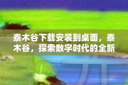 泰木谷下载安装到桌面，泰木谷，探索数字时代的全新娱乐体验