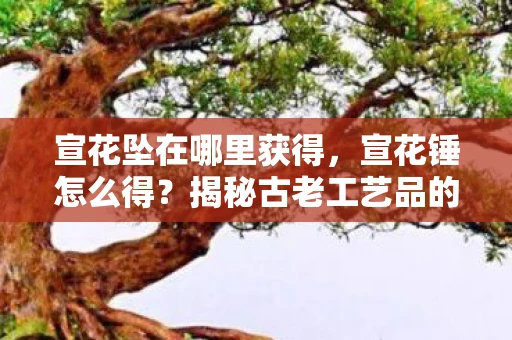 宣花坠在哪里获得,宣花锤怎么得?揭秘古老工艺品的神秘来源 宣花坠在哪里获得,宣花锤怎么得?揭秘古老工艺品的神秘来源