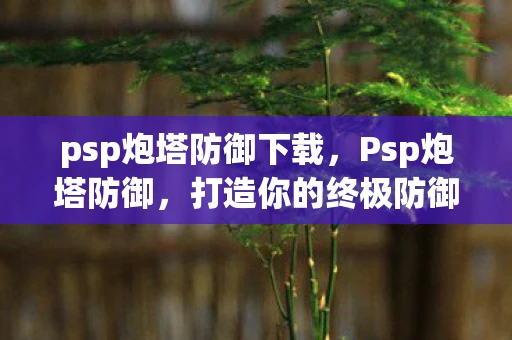 psp炮塔防御下载,Psp炮塔防御,打造你的终极防御体系 psp炮塔防御下载,Psp炮塔防御,打造你的终极防御体系
