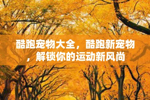 酷跑宠物大全，酷跑新宠物，解锁你的运动新风尚