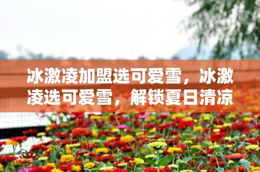 冰激凌加盟选可爱雪，冰激凌选可爱雪，解锁夏日清凉新体验