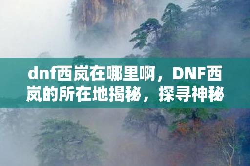 dnf西岚在哪里啊，DNF西岚的所在地揭秘，探寻神秘导师的踪迹