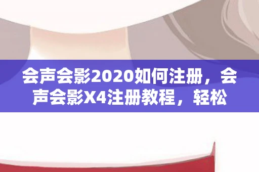 会声会影2020如何注册，会声会影X4注册教程，轻松掌握视频编辑软件