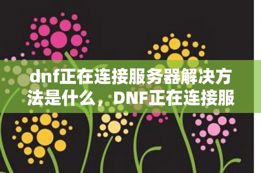dnf正在连接服务器解决方法是什么,DNF正在连接服务器解决方法 dnf正在连接服务器解决方法是什么,DNF正在连接服务器解决方法